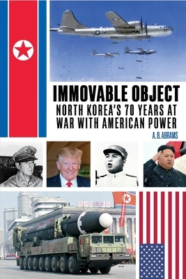 Immovable Object: North Korea's 70 Years at War with American Power by A. B. Abrams