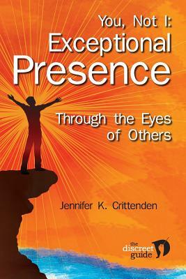 You, Not I: Exceptional Presence Through the Eyes of Others by Jennifer K. Crittenden