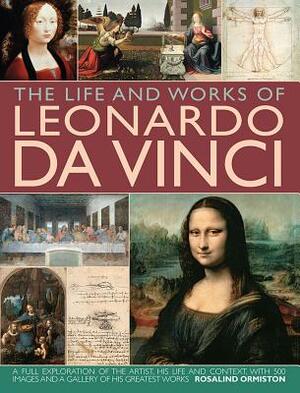 The Life and Works of Leonardo Da Vinci: A Full Exploration of the Artist, His Life and Context, with 500 Images and a Gallery of His Greatest Works by Rosalind Ormiston
