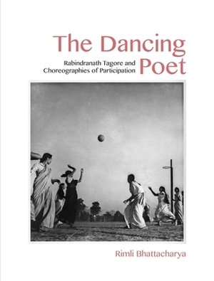 The Dancing Poet: Rabindranath Tagore and Choreographies of Participation by Rimli Bhattacharya