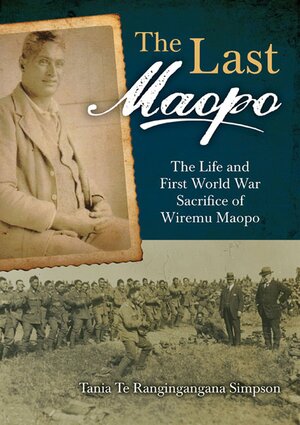 The Last Maopo: The Life and First World War Sacrifice of Wiremu Maopo by Tania Simpson, Wiremu Tanai Kaihau Maopo