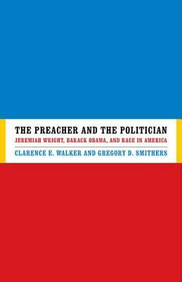 The Preacher and the Politician: Jeremiah Wright, Barack Obama, and Race in America by Clarence E. Walker, Gregory D. Smithers
