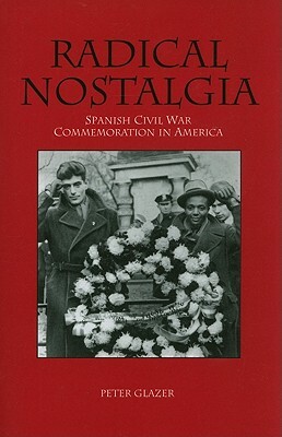 Radical Nostalgia: Spanish Civil War Commemoration in America by Peter Glazer