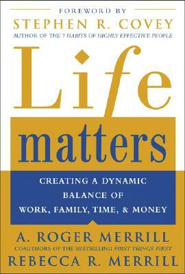 Life Matters: Creating a Dynamic Balance of Work, Family, Time, and Money by Rebecca Merrill, A. Roger Merrill