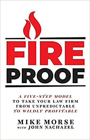 Fireproof: A Five-Step Model to Take Your Law Firm from Unpredictable to Wildly Profitable by John Nachazel, Mike Morse