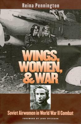 Wings, Women, and War: Soviet Airwomen in World War II Combat by Reina Pennington