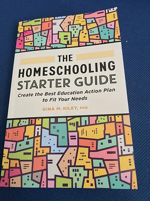 The Homeschooling Starter Guide: Create the Best Education Action Plan to Fit Your Needs by Gina M. Riley