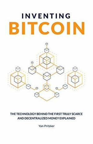 Inventing Bitcoin: The Technology Behind The First Truly Scarce and Decentralized Money Explained by Nicholas Evans, Yan Pritzker