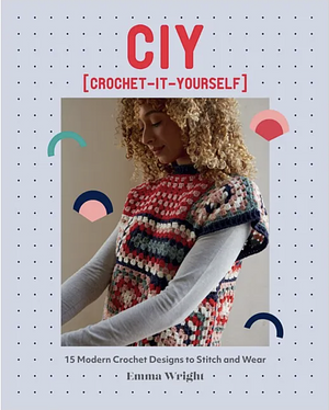 CIY: Crochet-It-Yourself: 15 Modern Crochet Designs to Stitch and Wear by Emma Wright