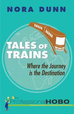 Tales of Trains: Where the Journey is the Destination by Nora Dunn, The Professional Hobo