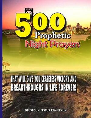 500 Prophetic Night Prayers: That will give you Ceaseless Victory and Breakthroughs in Life Forever! by Olusegun Festus Remilekun