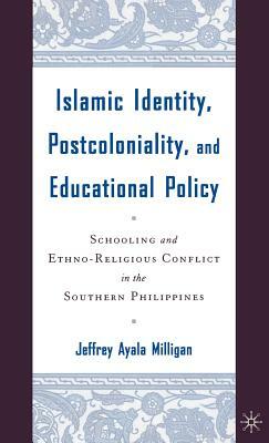 Islamic Identity, Postcoloniality, and Educational Policy: Schooling and Ethno-Religious Conflict in the Southern Philippines by J. Milligan