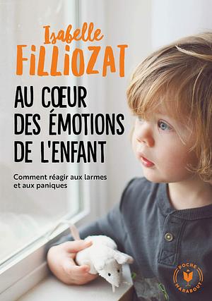 Au coeur des émotions de l'enfant: Comment réagir aux larmes et aux paniques by Isabelle Filliozat