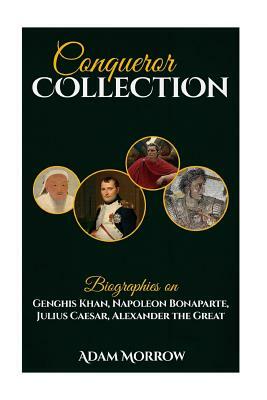Conqueror Collection: Biographies on Genghis Khan, Napoleon Bonaparte, Julius Caesar, Alexander the Great by Adam Morrow