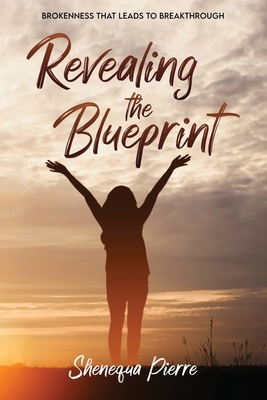 Revealing the Blueprint: Brokenness that leads to Breakthrough by Shenequa Pierre