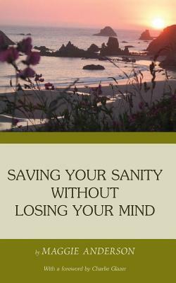 Saving Your Sanity Without Losing Your Mind: One Woman's Practical Guide To Butting Heads With The Universe by Maggie Anderson, John Disposti