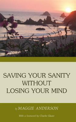 Saving Your Sanity Without Losing Your Mind: One Woman's Practical Guide To Butting Heads With The Universe by John Disposti, Maggie Anderson