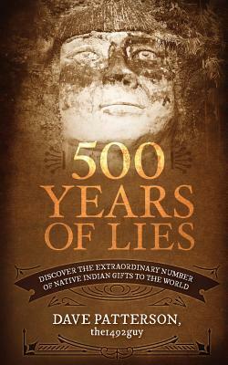 500 Years of Lies: Discover the Extraordinary Number of Native Indian Gifts to the World by Dave Patterson