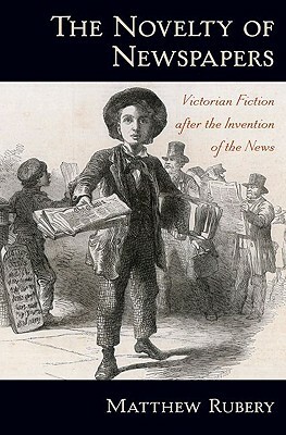 The Novelty of Newspapers: Victorian Fiction After the Invention of the News by Matthew Rubery