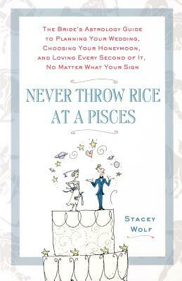 Never Throw Rice at a Pisces: The Bride's Astrology Guide to Planning Your Wedding, Choosing Your Honeymoon, and Loving Every Second of It, No Matte by Stacey Wolf