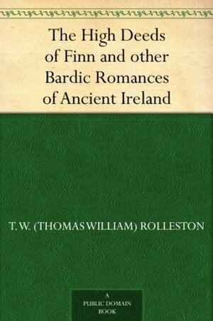 The High Deeds of Finn and other Bardic Romances of Ancient Ireland by Stopford Augustus Brooke, T.W. Rolleston, Stephen Reid