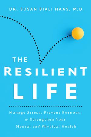 The Resilient Life: Manage Stress, Prevent Burnout, & Strengthen Your Mental and Physical Health by Susan Biali Haas