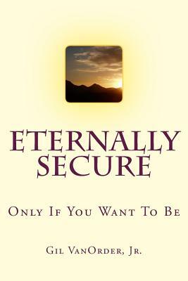 Eternally Secure: Only If You Want To Be by Gil Vanorder Jr