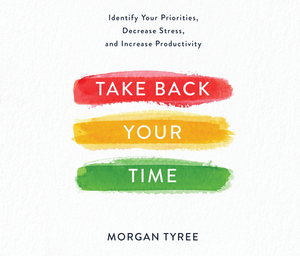 Take Back Your Time: Identify Your Priorities, Decrease Stress, and Increase Productivity by Morgan Tyree