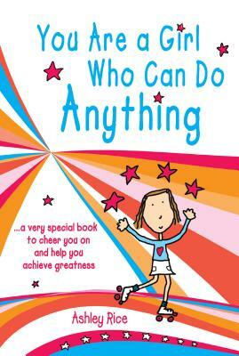 You Are a Girl Who Can Do Anything: A Very Special Book to Cheer You on and Help You Achieve Greatness by Ashley Rice