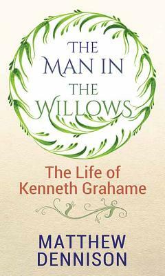 The Man in the Willows: Life of Kenneth Grahame by Matthew Dennison