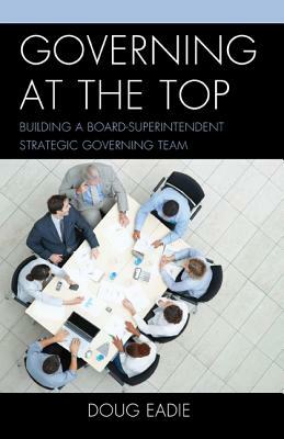 Governing at the Top: Building a Board-Superintendent Strategic Governing Team by Doug Eadie