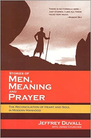 Stories of Men, Meaning, and Prayer: The Reconciliation of Heart and Soul in Modern Manhood by Jeffrey Duvall, James Churchill