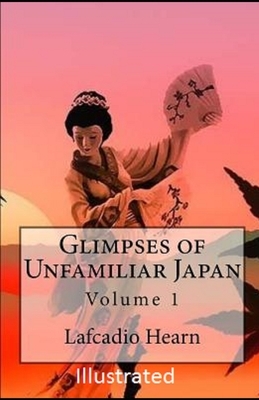 Glimpses of Unfamiliar Japan, Vol 1 Illustrated by Lafcadio Hearn