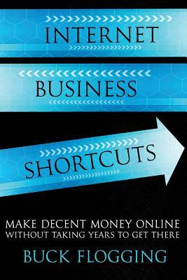 Internet Business Shortcuts: Make Decent Money Online without Taking Years to Get There by Buck Flogging