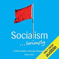 Socialism . . . Seriously: A Brief Guide to Human Liberation by Danny Katch, Dara Rosenberg