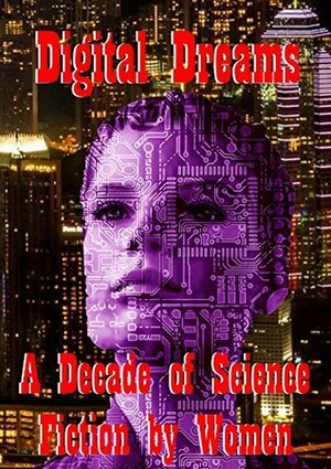 Digital Dreams: A Decade of Science Fiction by Women by Kim Lakin-Smith, Lauren Beukes, Una McCormack, Jaine Fenn, Tricia Sullivan, Justina Robson, Pat Cadigan, E.J. Swift, Ian Whates, Nina Allan