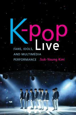 K-Pop Live: Fans, Idols, and Multimedia Performance by Suk-Young Kim