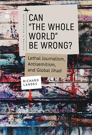 Can the Whole World Be Wrong?: Lethal Journalism, Antisemitism, and Global Jihad by Richard Landes
