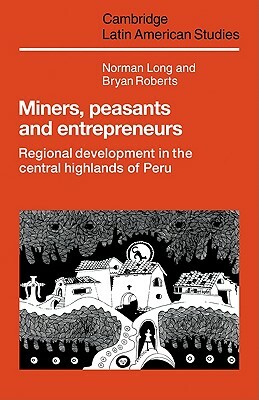 Miners, Peasants and Entrepreneurs: Regional Development in the Central Highlands of Peru by Bryan Roberts, Norman Long