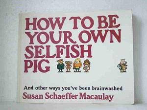 How to Be Your Own Selfish Pig by Susan Schaeffer Macaulay, Susan Schaeffer Macaulay