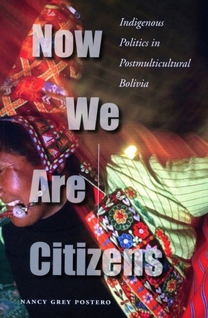 Now We Are Citizens: Indigenous Politics in Postmulticultural Bolivia by Nancy Postero