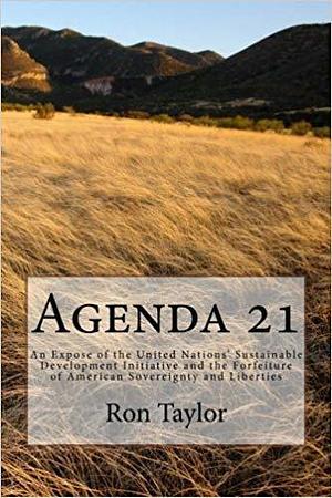 Agenda 21: An Expose of the United Nations' Sustainable Development Initiative and the Forfeiture of American Sovereignty and Liberties by Ron Taylor, Ron Taylor