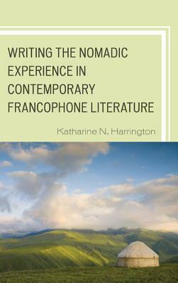 Writing the Nomadic Experience in Contemporary Francophone Literature by Katharine N. Harrington