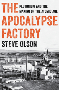 The Apocalypse Factory: Plutonium and the Making of the Atomic Age by Steve Olson