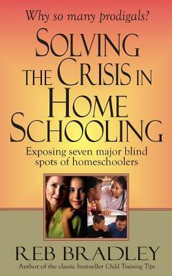 Solving the Crisis in Homeschooling: Exposing seven major blind spots of homeschoolers by Reb Bradley