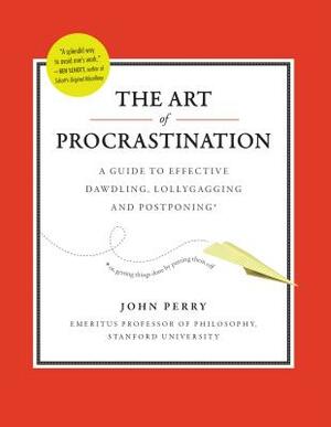 The Art of Procrastination: A Guide to Effective Dawdling, Lollygagging and Postponing by John Perry