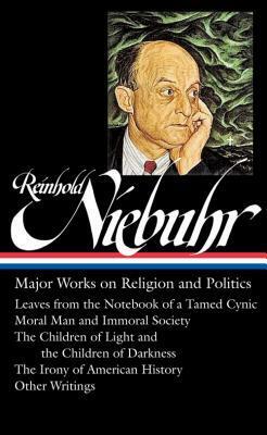 Major Works on Religion and Politics: Leaves from the Notebook of a Tamed Cynic / Moral Man and Immoral Society / The Children of Light and the Children of Darkness / The Irony of American History / Other Writings by Reinhold Niebuhr, Elisabeth Sifton