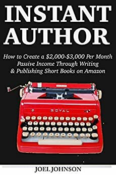 Instant Author: How to Create a $2,000-$3,000 Per Month Passive Income Through Writing & Publishing Short Books on Amazon by Joel Johnson