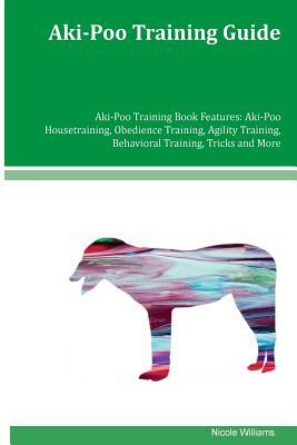 Aki-Poo Training Guide Aki-Poo Training Book Features: Aki-Poo Housetraining, Obedience Training, Agility Training, Behavioral Training, Tricks and Mo by Nicole Williams