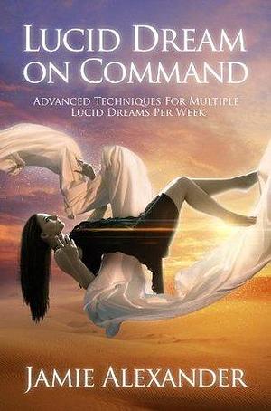 Lucid Dream On Command - Advanced Techniques For Multiple Lucid Dreams Per Week by Jamie Alexander by Jamie Alexander, Jamie Alexander